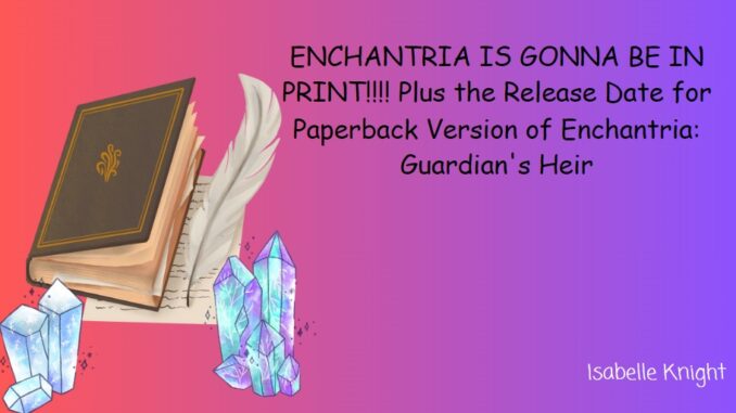 ENCHANTRIA IS GONNA BE IN PRINT!!!! Plus the Release Date of Paperback Version of Enchantria Guardian's Heir