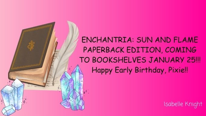 ENCHANTRIA SUN AND FLAME PAPERBACK EDITION COMING TO BOOKSHEVLES JANUARY 25!!! Happy Early Birthday, Pixie!