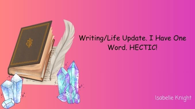 Writing/Life Update. I Have One Word For You. HECTIC!