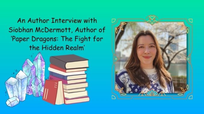 An Author Interview with Siobhan McDermott, Author of 'Paper Dragons The Fight for the Hidden Realm'